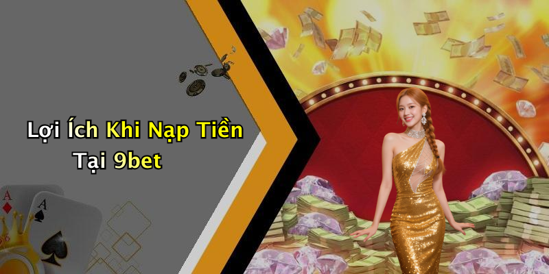 Lợi Ích Khi Nạp Tiền Tại 9bet