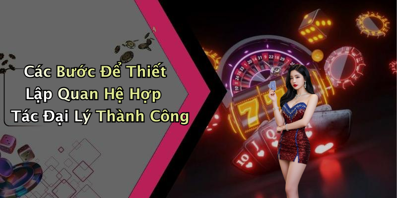 Các Bước Để Thiết Lập Quan Hệ Hợp Tác Đại Lý Thành Công