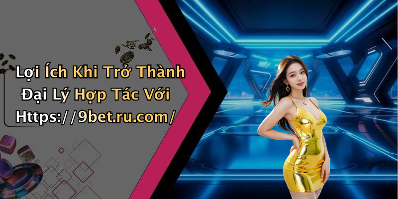 Lợi Ích Khi Trở Thành Đại Lý Hợp Tác Với Https://9bet.ru.com/