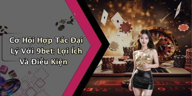 Cơ Hội Hợp Tác Đại Lý Với 9bet: Lợi Ích Và Điều Kiện