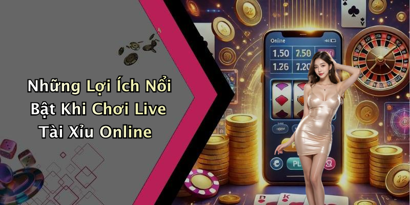 Những Lợi Ích Nổi Bật Khi Chơi Live Tài Xỉu Online