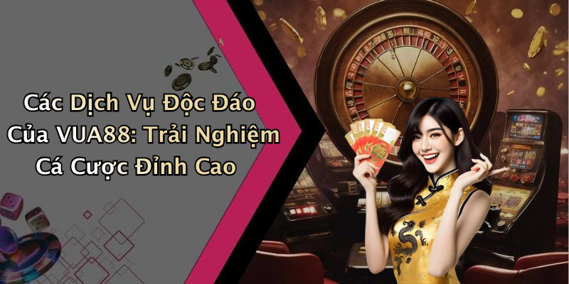 Các Dịch Vụ Độc Đáo Của VUA88: Trải Nghiệm Cá Cược Đỉnh Cao
