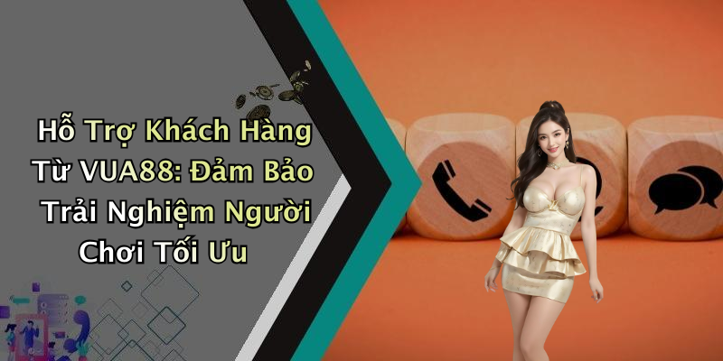 Hỗ Trợ Khách Hàng Từ VUA88: Đảm Bảo Trải Nghiệm Người Chơi Tối Ưu