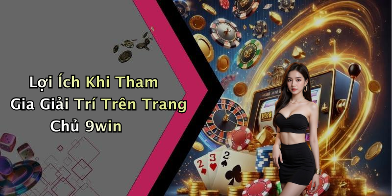 Lợi Ích Khi Tham Gia Giải Trí Trên Trang Chủ 9win