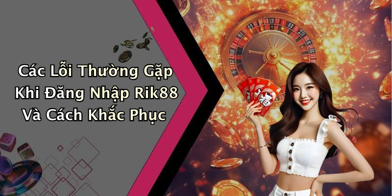 Các Lỗi Thường Gặp Khi Đăng Nhập Rik88 Và Cách Khắc Phục