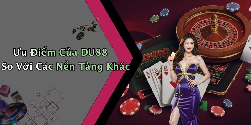 Ưu Điểm Của DU88 So Với Các Nền Tảng Khác
