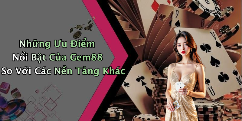 Những Ưu Điểm Nổi Bật Của Gem88 So Với Các Nền Tảng Khác