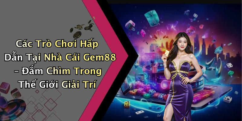 Các Trò Chơi Hấp Dẫn Tại Nhà Cái Gem88 – Đắm Chìm Trong Thế Giới Giải Trí