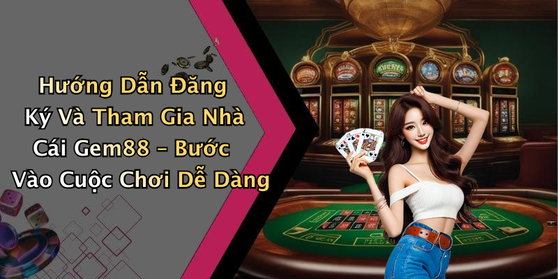 Hướng Dẫn Đăng Ký Và Tham Gia Nhà Cái Gem88 – Bước Vào Cuộc Chơi Dễ Dàng