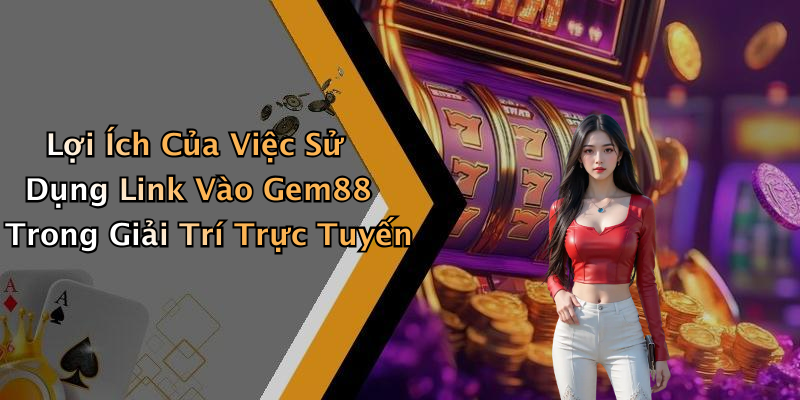 Lợi Ích Của Việc Sử Dụng Link Vào Gem88 Trong Giải Trí Trực Tuyến