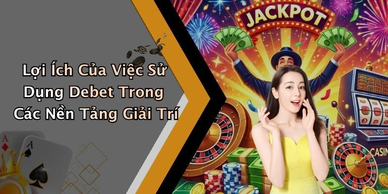 Lợi Ích Của Việc Sử Dụng Debet Trong Các Nền Tảng Giải Trí