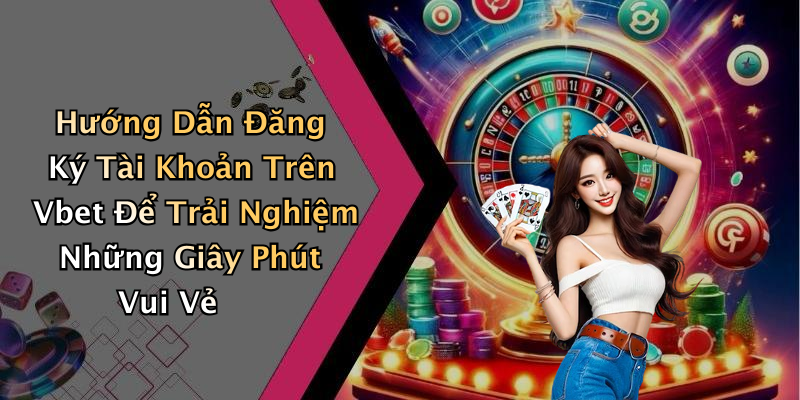 Hướng Dẫn Đăng Ký Tài Khoản Trên Vbet Để Trải Nghiệm Những Giây Phút Vui Vẻ