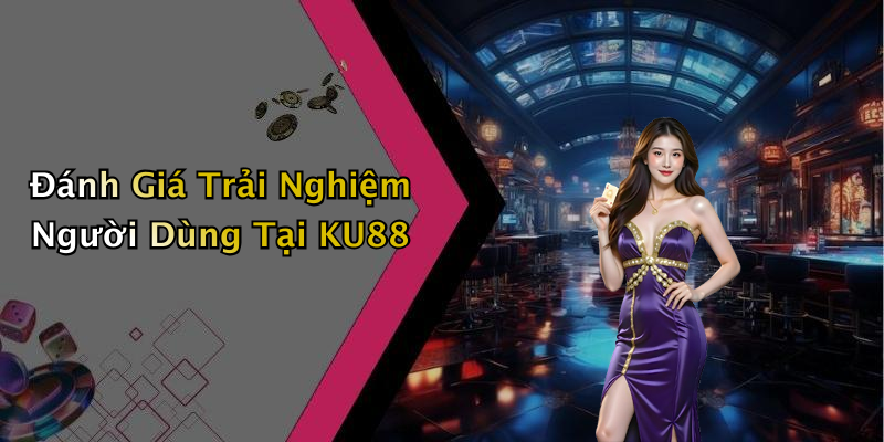 Đánh Giá Trải Nghiệm Người Dùng Tại KU88