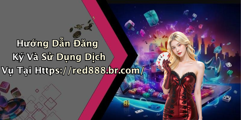 Hướng Dẫn Đăng Ký Và Sử Dụng Dịch Vụ Tại Https://red888.br.com/