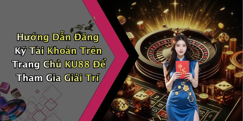 Hướng Dẫn Đăng Ký Tài Khoản Trên Trang Chủ KU88 Để Tham Gia Giải Trí