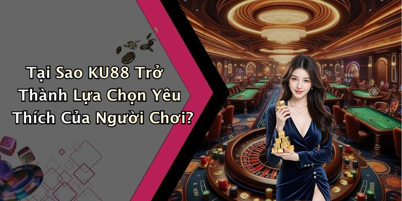 Tại Sao KU88 Trở Thành Lựa Chọn Yêu Thích Của Người Chơi?