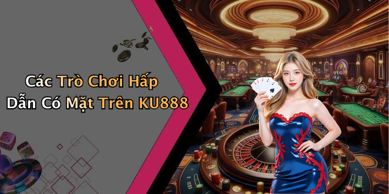 Các Trò Chơi Hấp Dẫn Có Mặt Trên KU888