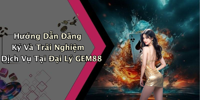 Hướng Dẫn Đăng Ký Và Trải Nghiệm Dịch Vụ Tại Đại Lý GEM88