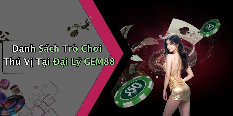 Danh Sách Trò Chơi Thú Vị Tại Đại Lý GEM88