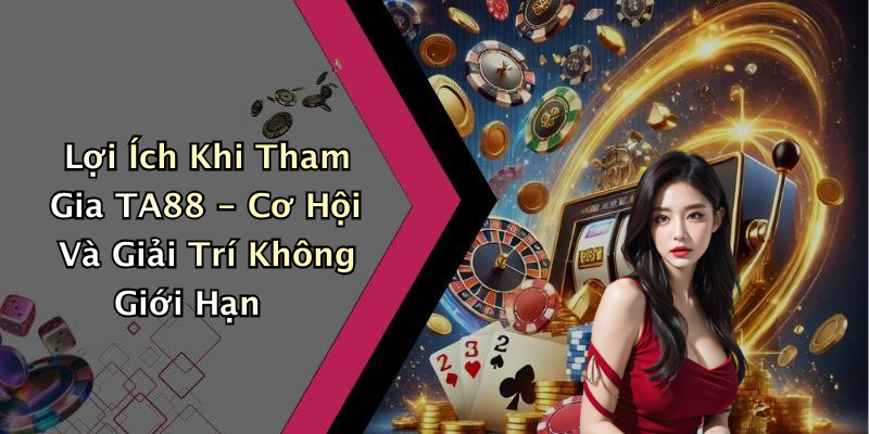 Lợi Ích Khi Tham Gia TA88 - Cơ Hội Và Giải Trí Không Giới Hạn