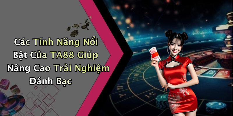 Các Tính Năng Nổi Bật Của TA88 Giúp Nâng Cao Trải Nghiệm Đánh Bạc
