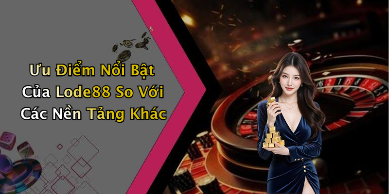Ưu Điểm Nổi Bật Của Lode88 So Với Các Nền Tảng Khác