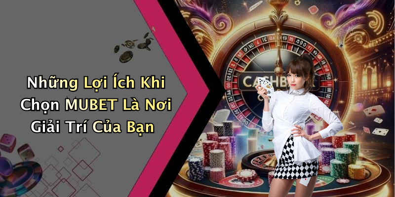 Những Lợi Ích Khi Chọn MUBET Là Nơi Giải Trí Của Bạn