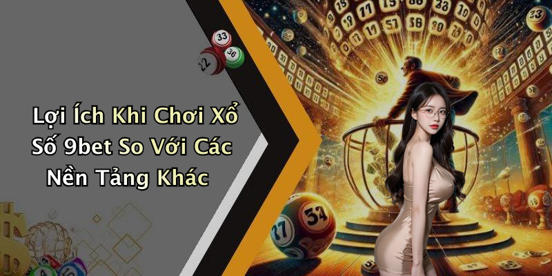 Lợi Ích Khi Chơi Xổ Số 9bet So Với Các Nền Tảng Khác