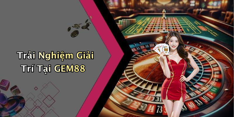 Trải Nghiệm Giải Trí Tại GEM88