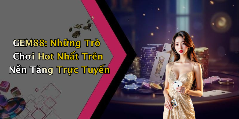 GEM88: Những Trò Chơi Hot Nhất Trên Nền Tảng Trực Tuyến