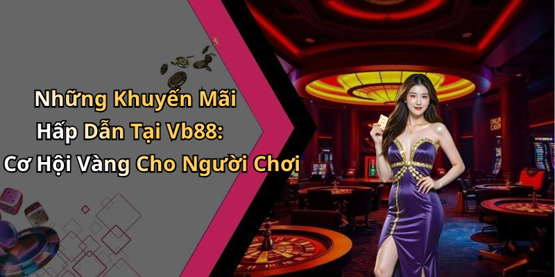 Những Khuyến Mãi Hấp Dẫn Tại Vb88: Cơ Hội Vàng Cho Người Chơi