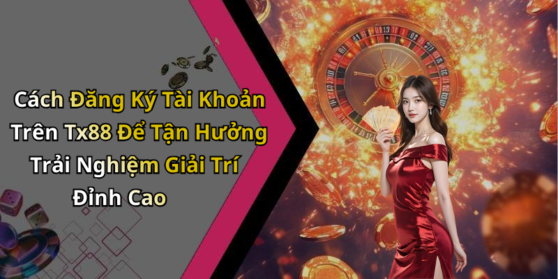 Cách Đăng Ký Tài Khoản Trên Tx88 Để Tận Hưởng Trải Nghiệm Giải Trí Đỉnh Cao