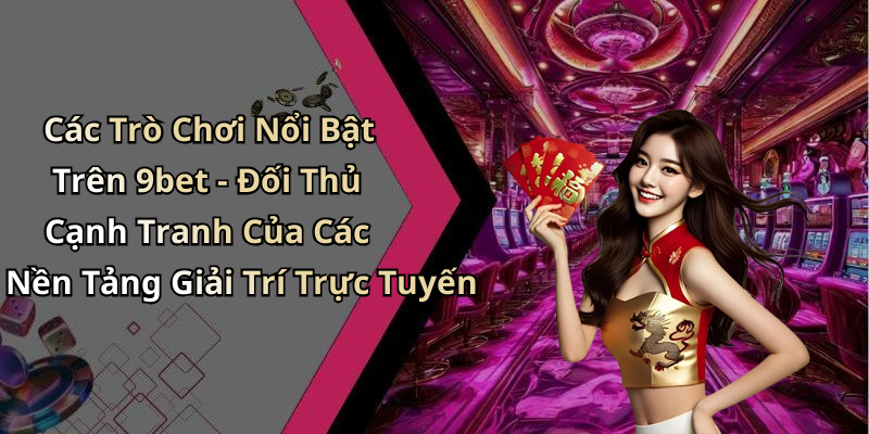 Các Trò Chơi Nổi Bật Trên 9bet - Đối Thủ Cạnh Tranh Của Các Nền Tảng Giải Trí Trực Tuyến