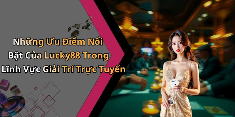 Những Ưu Điểm Nổi Bật Của Lucky88 Trong Lĩnh Vực Giải Trí Trực Tuyến
