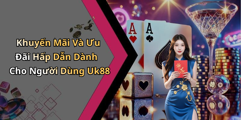 Khuyến Mãi Và Ưu Đãi Hấp Dẫn Dành Cho Người Dùng Uk88
