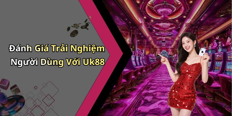 Đánh Giá Trải Nghiệm Người Dùng Với Uk88
