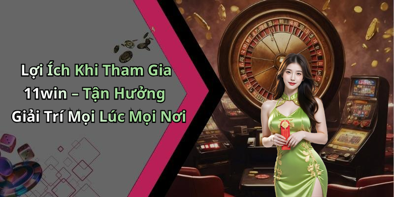 Lợi Ích Khi Tham Gia 11win – Tận Hưởng Giải Trí Mọi Lúc Mọi Nơi