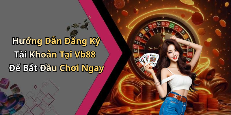 Hướng Dẫn Đăng Ký Tài Khoản Tại Vb88 Để Bắt Đầu Chơi Ngay