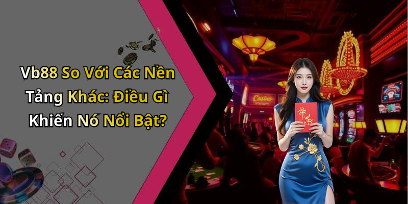 Vb88 So Với Các Nền Tảng Khác: Điều Gì Khiến Nó Nổi Bật?