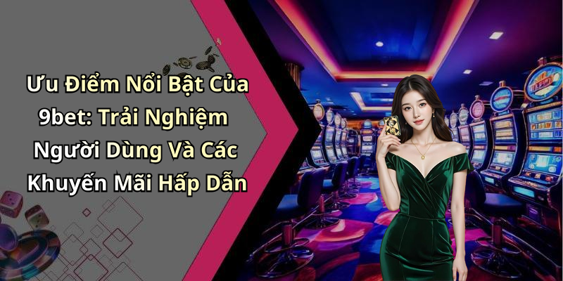 Ưu Điểm Nổi Bật Của 9bet: Trải Nghiệm Người Dùng Và Các Khuyến Mãi Hấp Dẫn