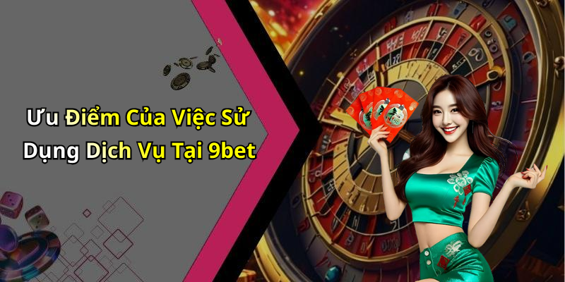 Ưu Điểm Của Việc Sử Dụng Dịch Vụ Tại 9bet