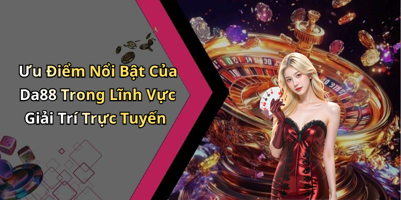 Ưu Điểm Nổi Bật Của Da88 Trong Lĩnh Vực Giải Trí Trực Tuyến