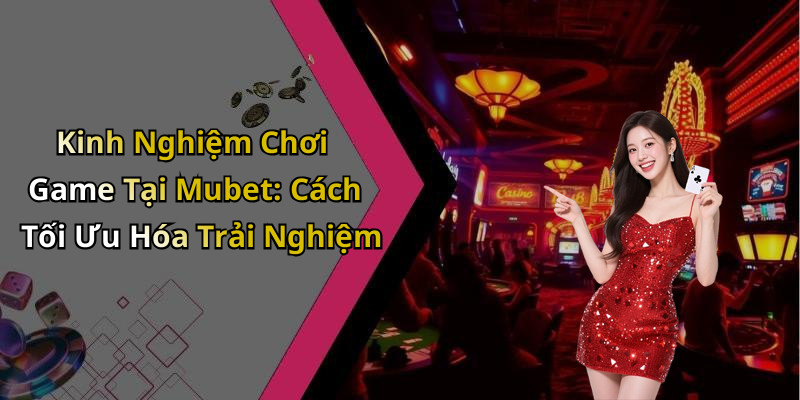 Kinh Nghiệm Chơi Game Tại Mubet: Cách Tối Ưu Hóa Trải Nghiệm