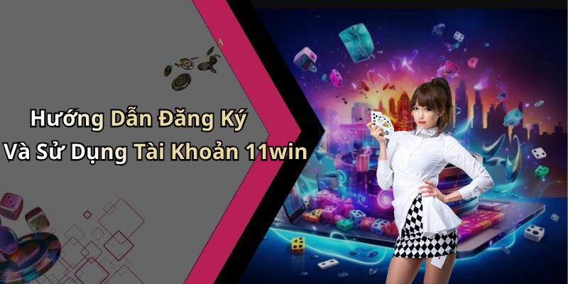 Hướng Dẫn Đăng Ký Và Sử Dụng Tài Khoản 11win