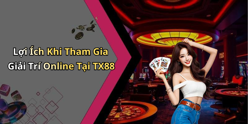 Lợi Ích Khi Tham Gia Giải Trí Online Tại TX88