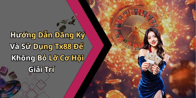 Hướng Dẫn Đăng Ký Và Sử Dụng Tx88 Để Không Bỏ Lỡ Cơ Hội Giải Trí
