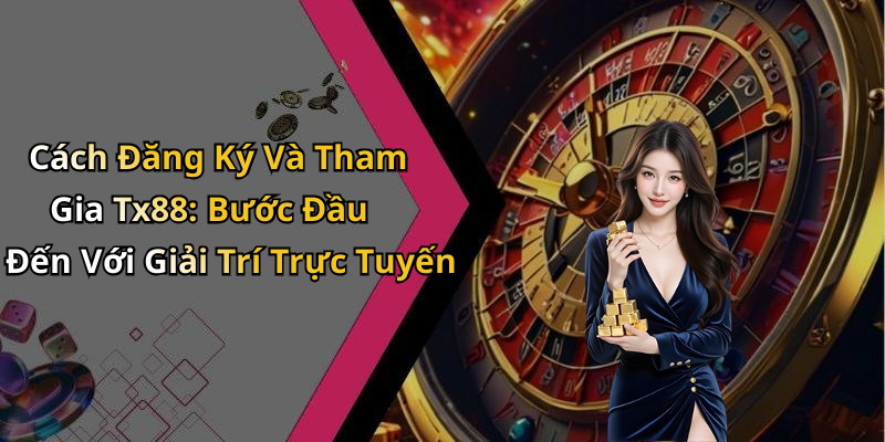 Cách Đăng Ký Và Tham Gia Tx88: Bước Đầu Đến Với Giải Trí Trực Tuyến
