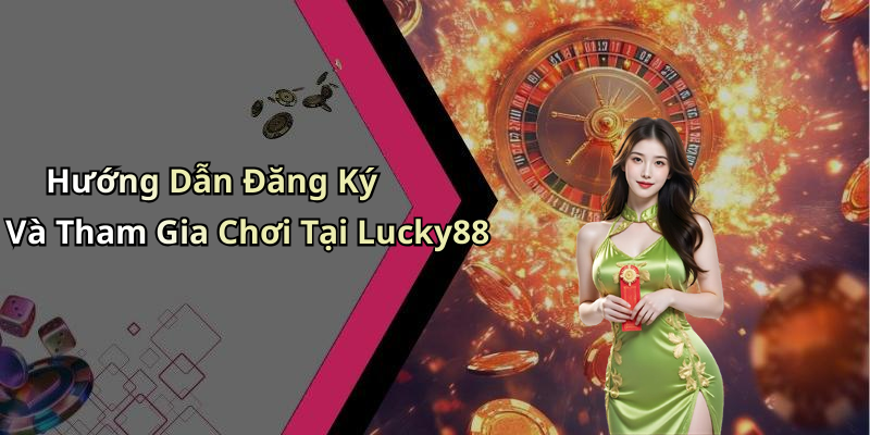 Hướng Dẫn Đăng Ký Và Tham Gia Chơi Tại Lucky88