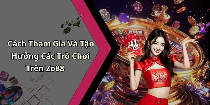 Cách Tham Gia Và Tận Hưởng Các Trò Chơi Trên Zo88