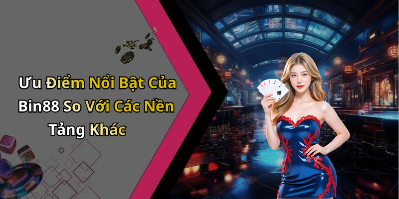 Ưu Điểm Nổi Bật Của Bin88 So Với Các Nền Tảng Khác
